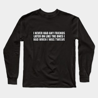 I never had any friends later on like the ones I had when I was twelve Long Sleeve T-Shirt